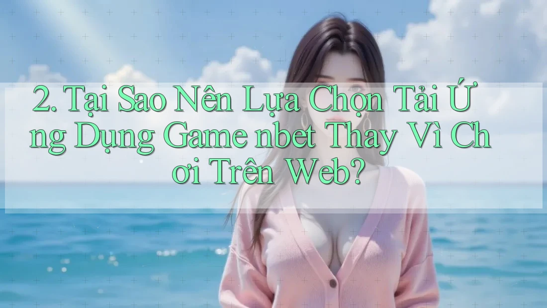 2. Tại Sao Nên Lựa Chọn Tải Ứng Dụng Game nbet Thay Vì Chơi Trên Web?