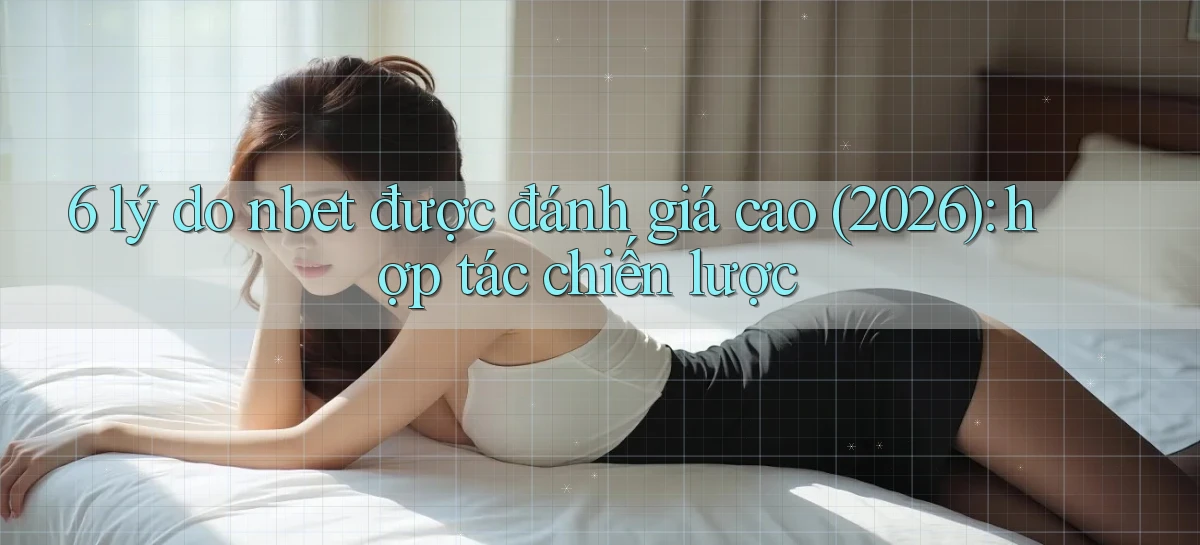 6 lý do nbet được đánh giá cao (2026) hợp tác chiến lược