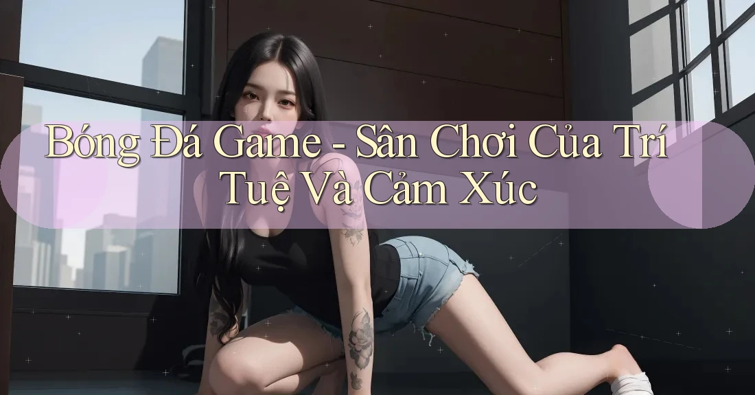 Bóng Đá Game - Sân Chơi Của Trí Tuệ Và Cảm Xúc