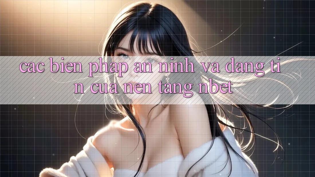 Các Biện Pháp An ninh Và Đáng tin Của Nền Tảng NBET