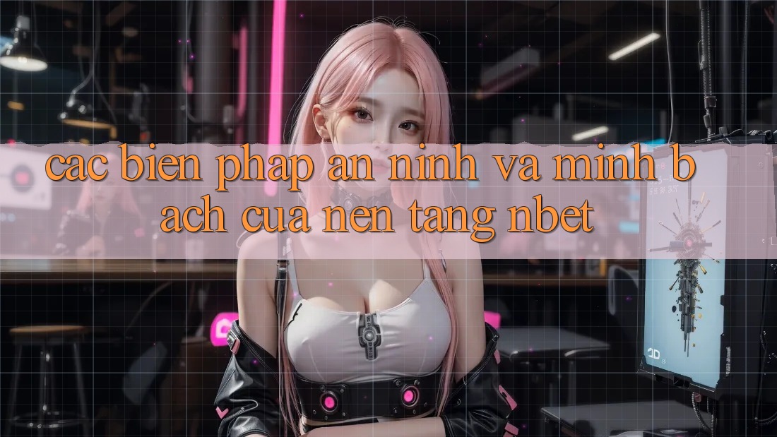 Các Biện Pháp An ninh Và Minh bạch Của Nền Tảng NBET