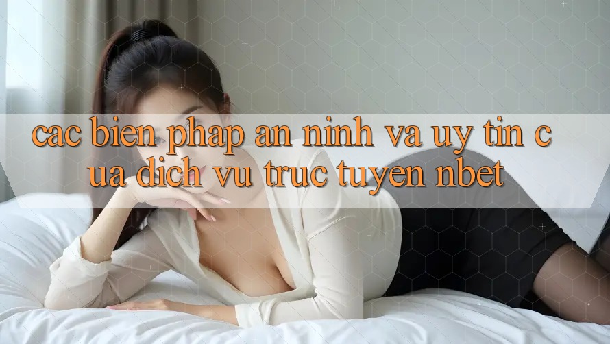 Các Biện Pháp An ninh Và Uy Tín Của Dịch vụ trực tuyến NBET