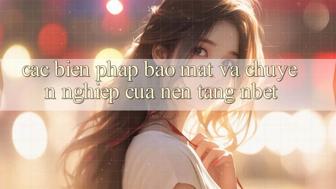 Các Biện Pháp Bảo Mật Và Chuyên nghiệp Của Nền Tảng NBET