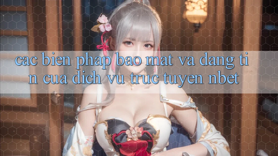 Các Biện Pháp Bảo Mật Và Đáng tin Của Dịch vụ trực tuyến NBET
