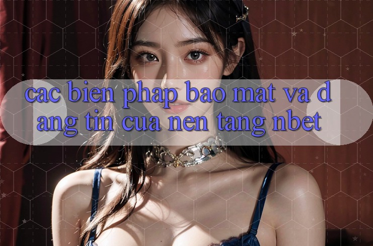 Các Biện Pháp Bảo Mật Và Đáng tin Của Nền Tảng NBET