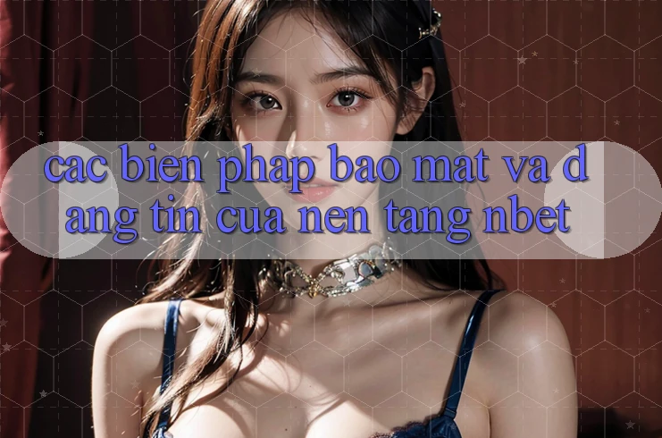 Các Biện Pháp Bảo Mật Và Đáng tin Của Nền Tảng NBET Các Biện Pháp Bảo Mật Và Đáng tin Của Nền Tảng NBET