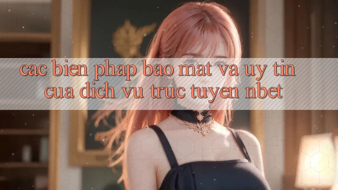 Các Biện Pháp Bảo Mật Và Uy Tín Của Dịch vụ trực tuyến NBET