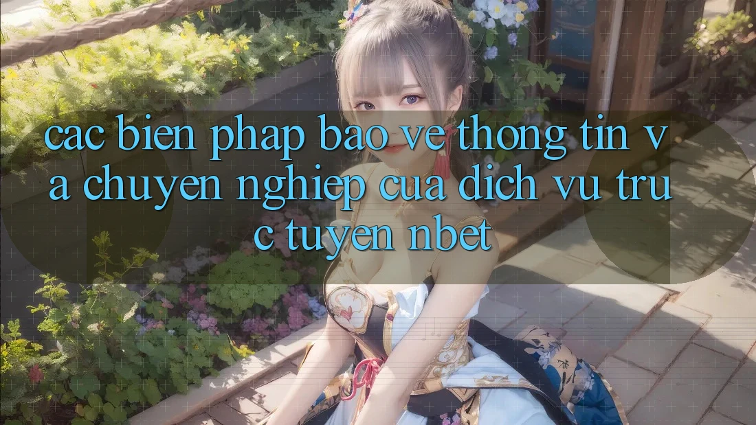 Các Biện Pháp Bảo vệ thông tin Và Chuyên nghiệp Của Dịch vụ trực tuyến NBET