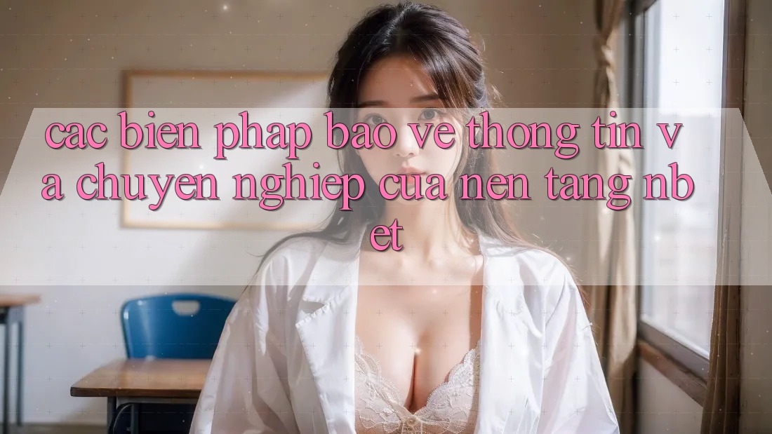 Các Biện Pháp Bảo vệ thông tin Và Chuyên nghiệp Của Nền Tảng NBET Các Biện Pháp Bảo vệ thông tin Và Chuyên nghiệp Của Nền Tảng NBET