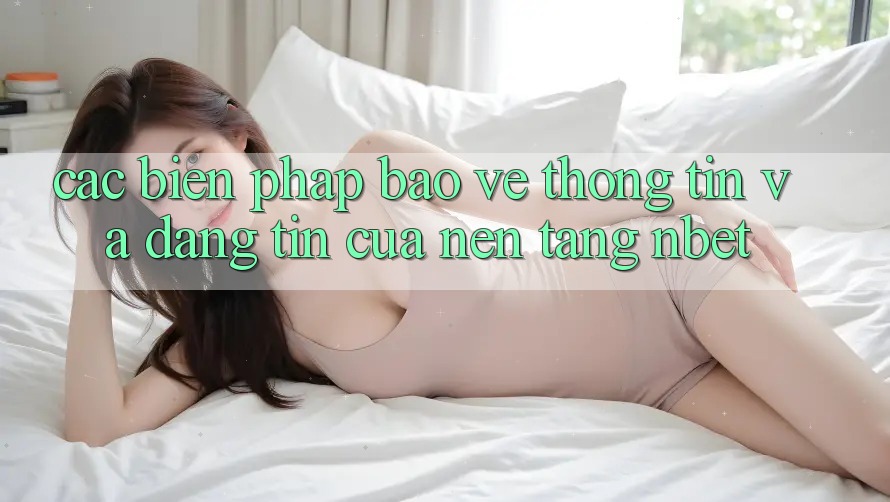 Các Biện Pháp Bảo vệ thông tin Và Đáng tin Của Nền Tảng NBET