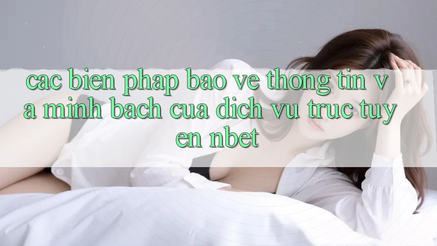 Các Biện Pháp Bảo vệ thông tin Và Minh bạch Của Dịch vụ trực tuyến NBET