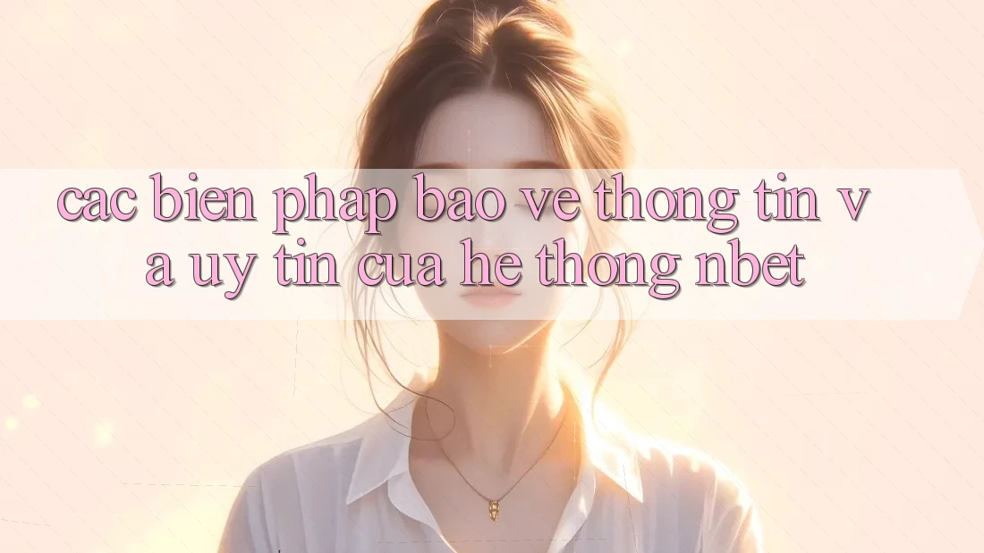 Các Biện Pháp Bảo vệ thông tin Và Uy Tín Của Hệ thống NBET