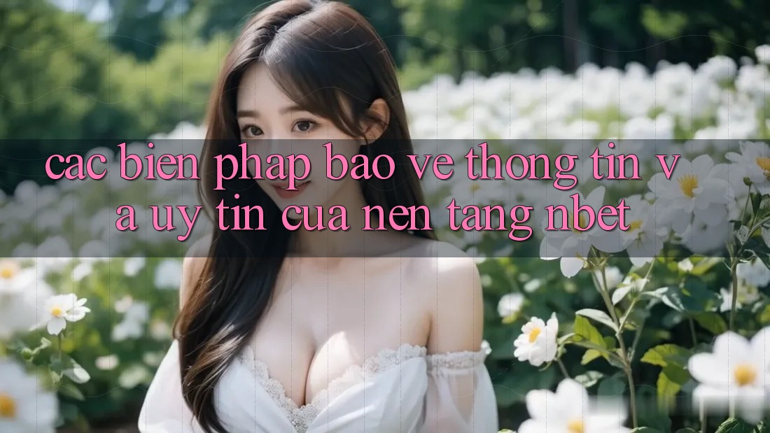 Các Biện Pháp Bảo vệ thông tin Và Uy Tín Của Nền Tảng NBET