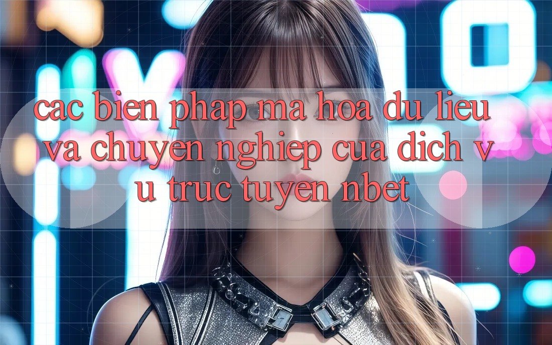 Các Biện Pháp Mã hóa dữ liệu Và Chuyên nghiệp Của Dịch vụ trực tuyến NBET