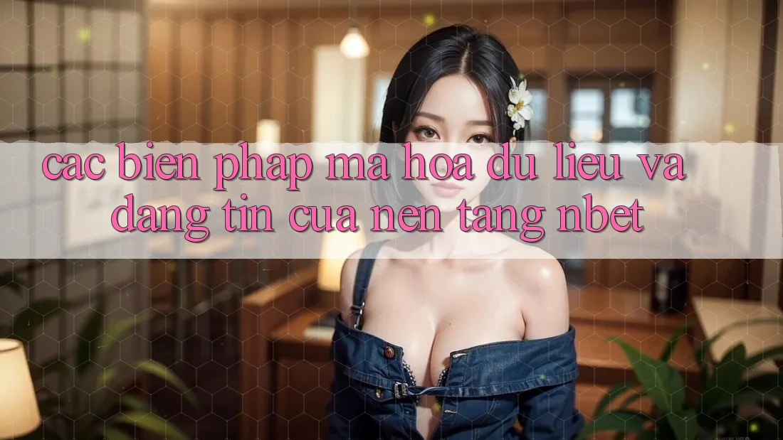 Các Biện Pháp Mã hóa dữ liệu Và Đáng tin Của Nền Tảng NBET