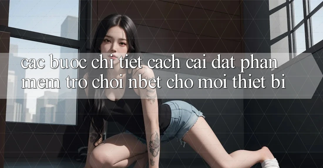 Các bước Chi Tiết Cách Cài đặt Phần mềm Trò chơi NBET Cho Mọi Thiết Bị