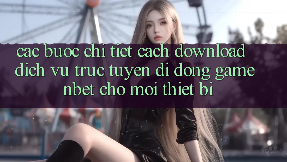 Các bước Chi Tiết Cách Download Dịch vụ trực tuyến di động Game NBET Cho Mọi Thiết Bị