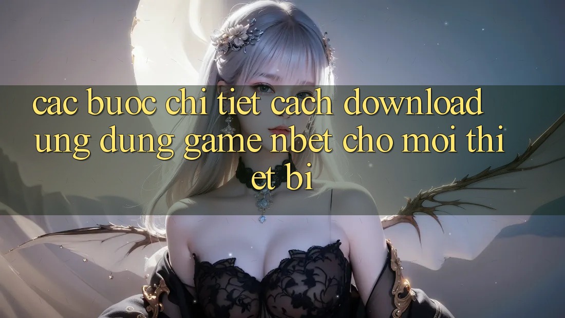 Các bước Chi Tiết Cách Download Ứng Dụng Game NBET Cho Mọi Thiết Bị