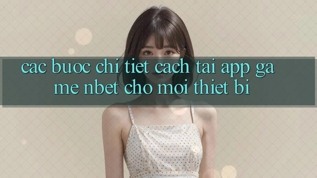 Các bước Chi Tiết Cách Tải App Game NBET Cho Mọi Thiết Bị
