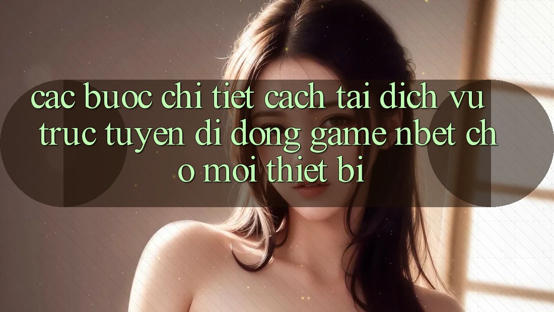 Các bước Chi Tiết Cách Tải Dịch vụ trực tuyến di động Game NBET Cho Mọi Thiết Bị