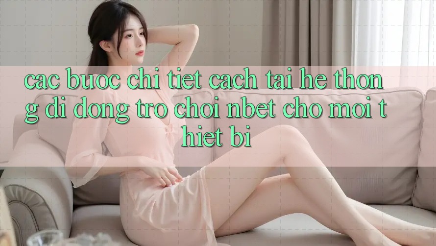 Các bước Chi Tiết Cách Tải Hệ thống di động Trò chơi NBET Cho Mọi Thiết Bị
