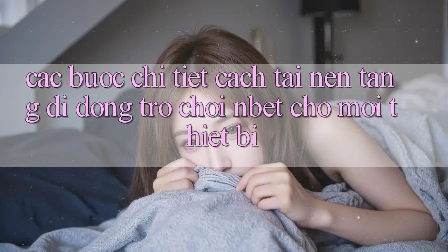 Các bước Chi Tiết Cách Tải Nền tảng di động Trò chơi NBET Cho Mọi Thiết Bị