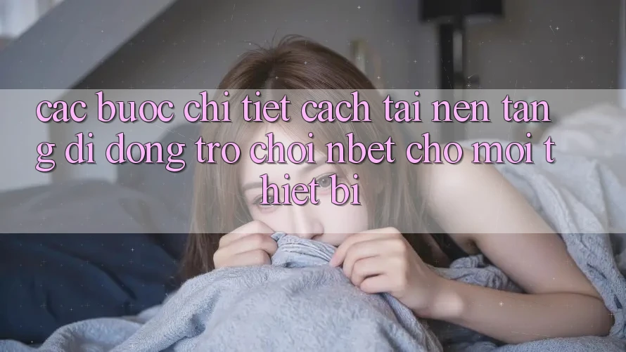 Các bước Chi Tiết Cách Tải Nền tảng di động Trò chơi NBET Cho Mọi Thiết Bị