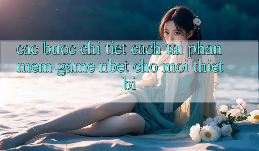 Các bước Chi Tiết Cách Tải Phần mềm Game NBET Cho Mọi Thiết Bị