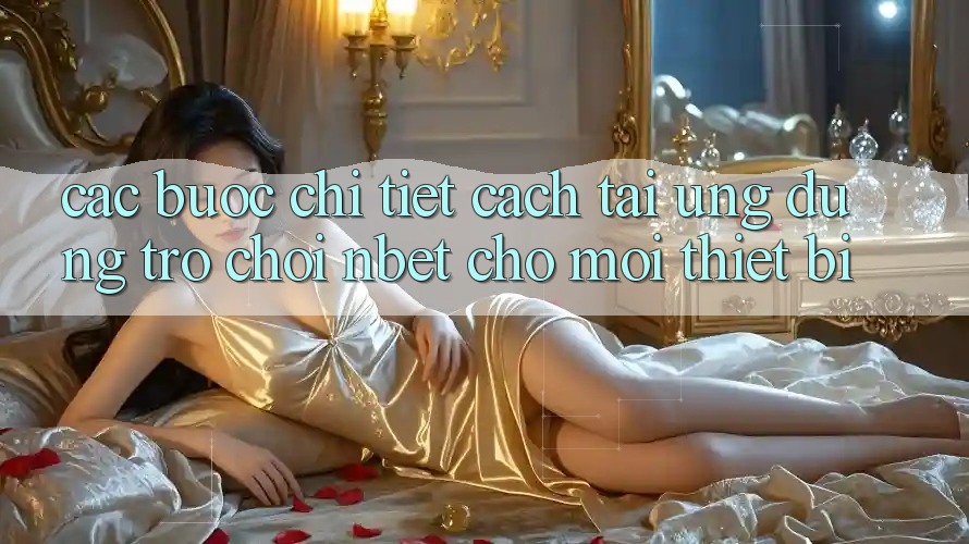 Các bước Chi Tiết Cách Tải Ứng Dụng Trò chơi NBET Cho Mọi Thiết Bị