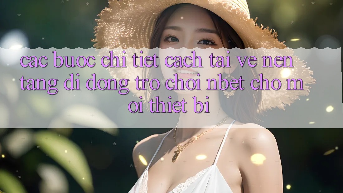 Các bước Chi Tiết Cách Tải về Nền tảng di động Trò chơi NBET Cho Mọi Thiết Bị