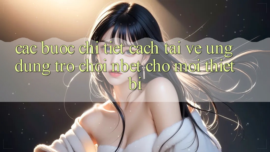 Các bước Chi Tiết Cách Tải về Ứng Dụng Trò chơi NBET Cho Mọi Thiết Bị