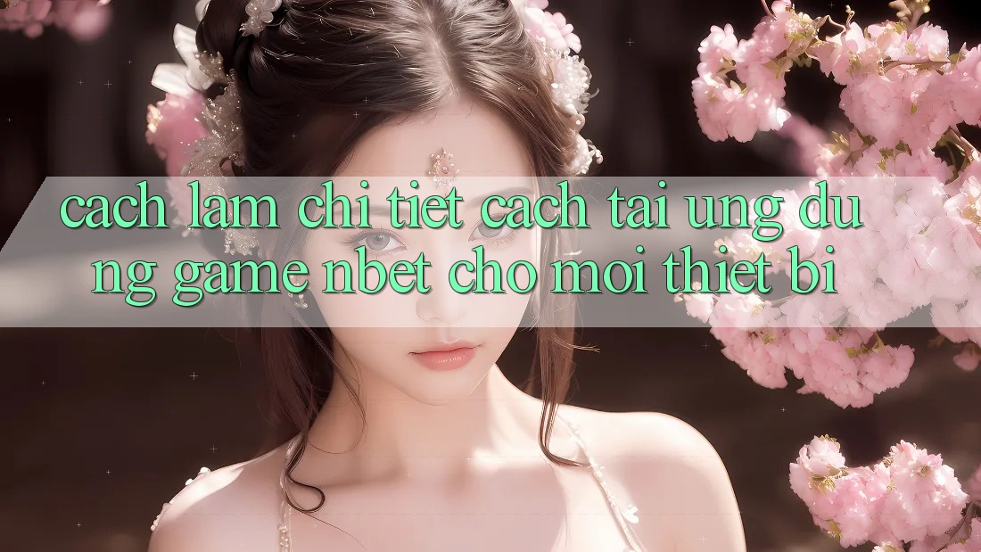 Cách làm Chi Tiết Cách Tải Ứng Dụng Game NBET Cho Mọi Thiết Bị