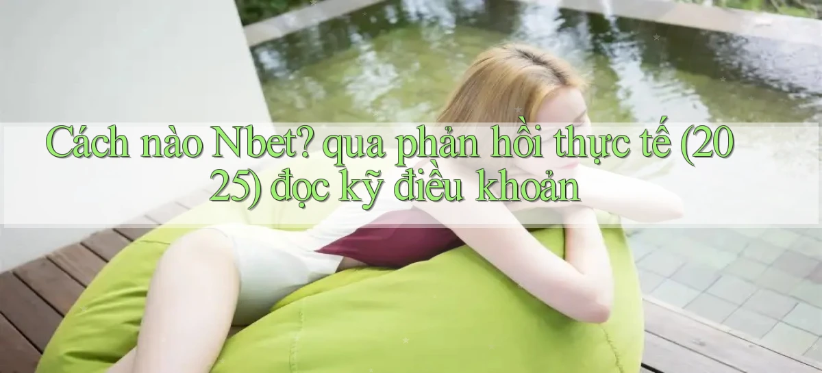Cách nào Nbet qua phản hồi thực tế (2025) đọc kỹ điều khoản