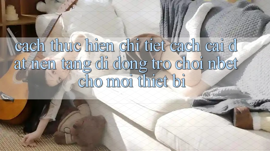 Cách thực hiện Chi Tiết Cách Cài đặt Nền tảng di động Trò chơi NBET Cho Mọi Thiết Bị