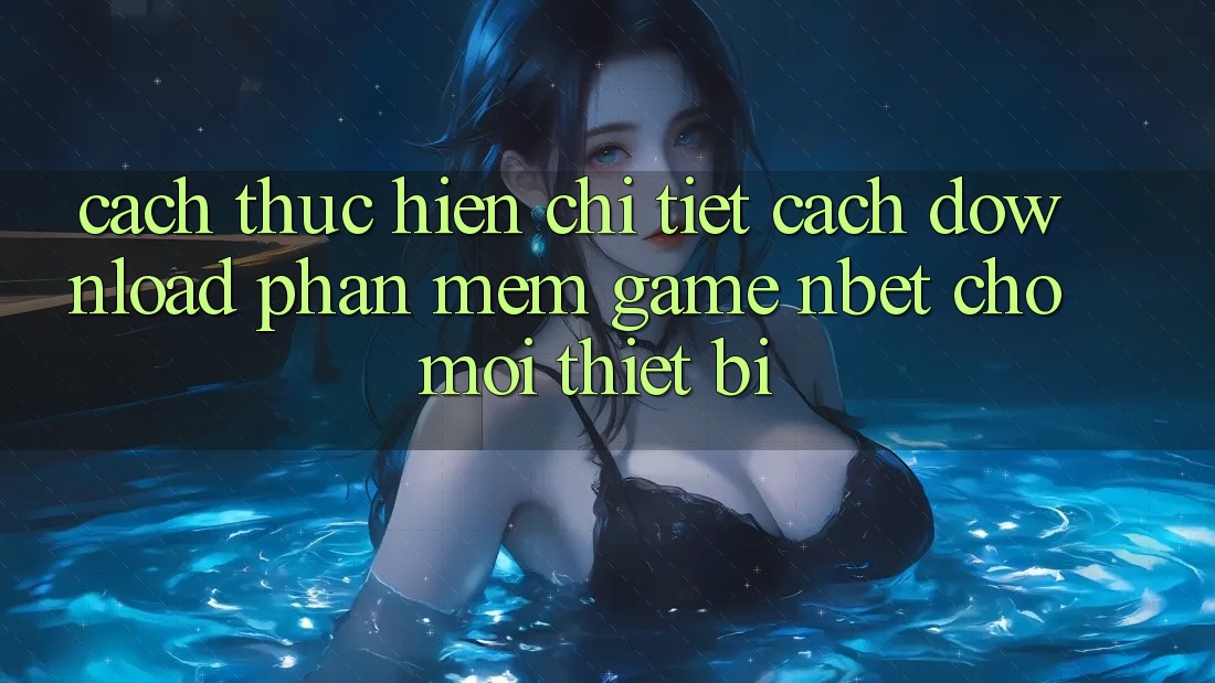 Cách thực hiện Chi Tiết Cách Download Phần mềm Game NBET Cho Mọi Thiết Bị