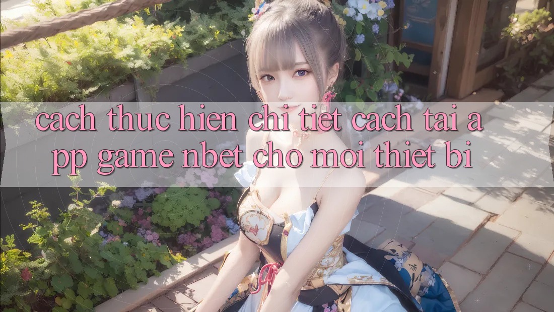 Cách thực hiện Chi Tiết Cách Tải App Game NBET Cho Mọi Thiết Bị