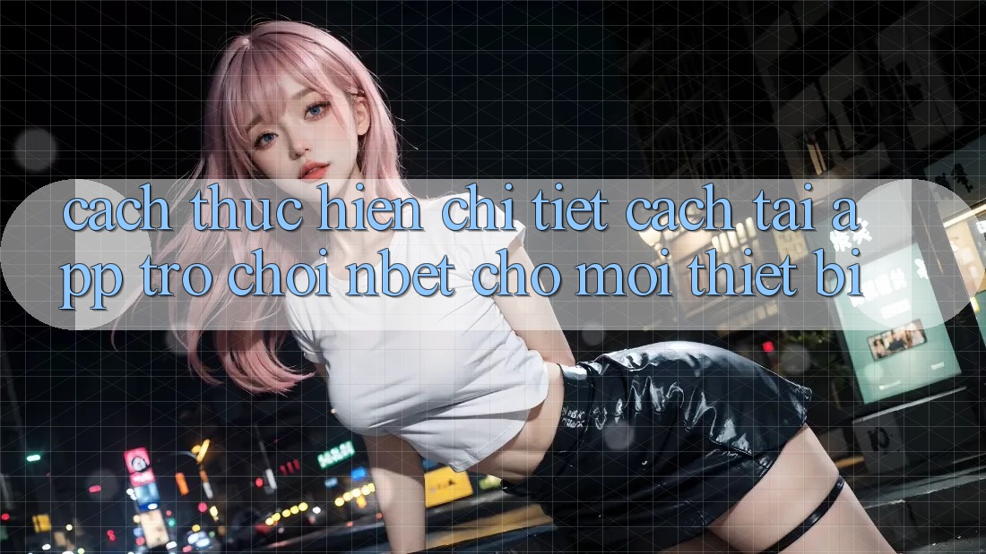 Cách thực hiện Chi Tiết Cách Tải App Trò chơi NBET Cho Mọi Thiết Bị