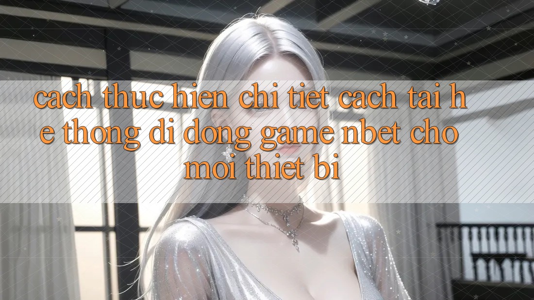 Cách thực hiện Chi Tiết Cách Tải Hệ thống di động Game NBET Cho Mọi Thiết Bị