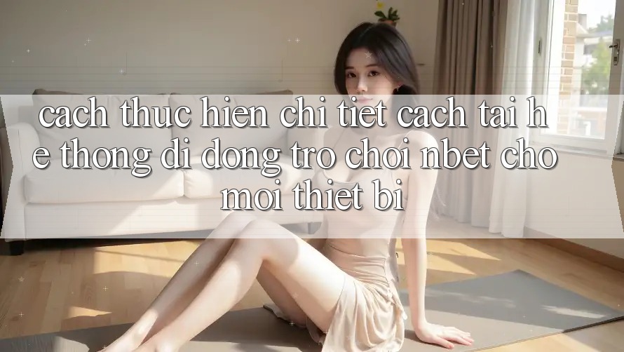 Cách thực hiện Chi Tiết Cách Tải Hệ thống di động Trò chơi NBET Cho Mọi Thiết Bị