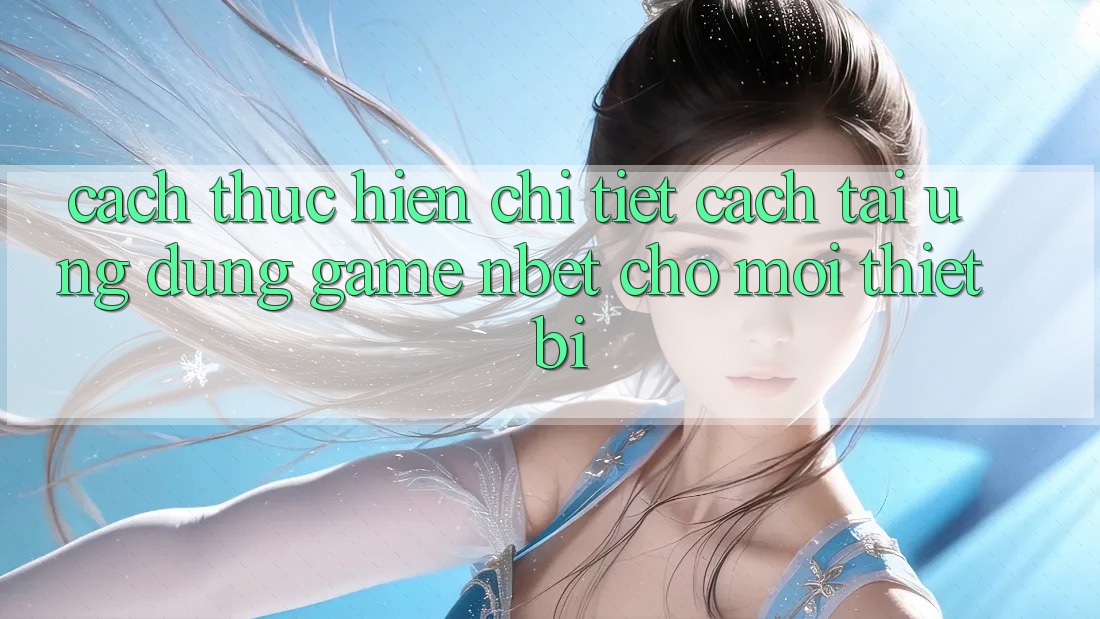 Cách thực hiện Chi Tiết Cách Tải Ứng Dụng Game NBET Cho Mọi Thiết Bị