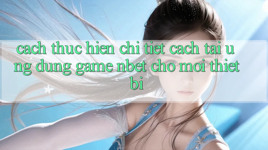 Cách thực hiện Chi Tiết Cách Tải Ứng Dụng Game NBET Cho Mọi Thiết Bị Cách thực hiện Chi Tiết Cách Tải Ứng Dụng Game NBET Cho Mọi Thiết Bị