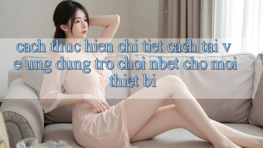 Cách thực hiện Chi Tiết Cách Tải về Ứng Dụng Trò chơi NBET Cho Mọi Thiết Bị