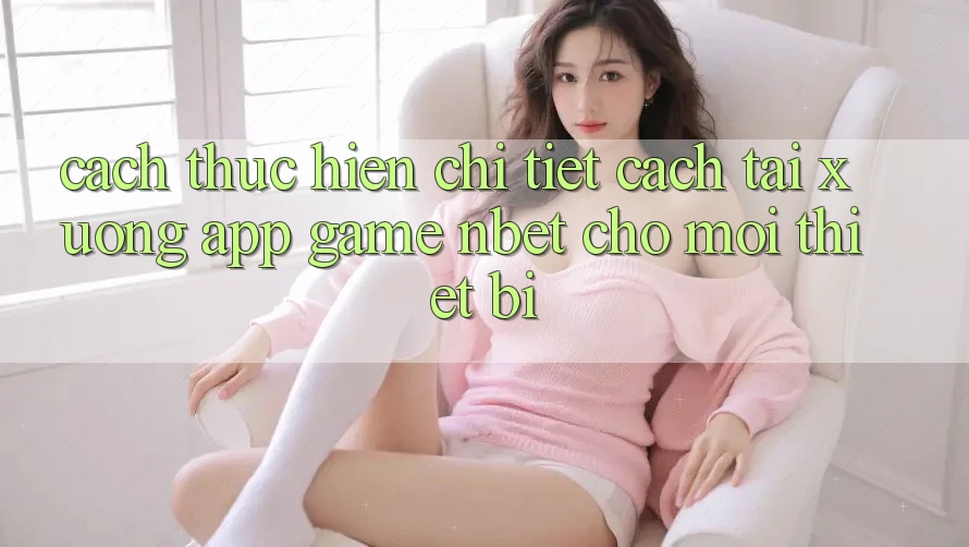 Cách thực hiện Chi Tiết Cách Tải xuống App Game NBET Cho Mọi Thiết Bị
