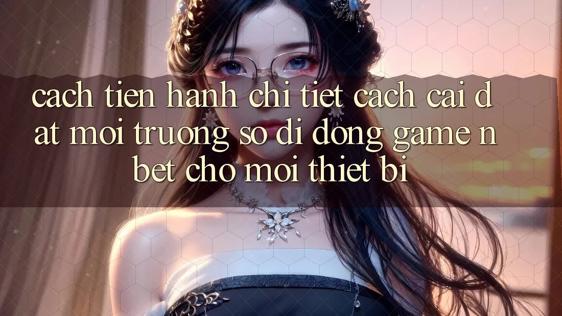 Cách tiến hành Chi Tiết Cách Cài đặt Môi trường số di động Game NBET Cho Mọi Thiết Bị