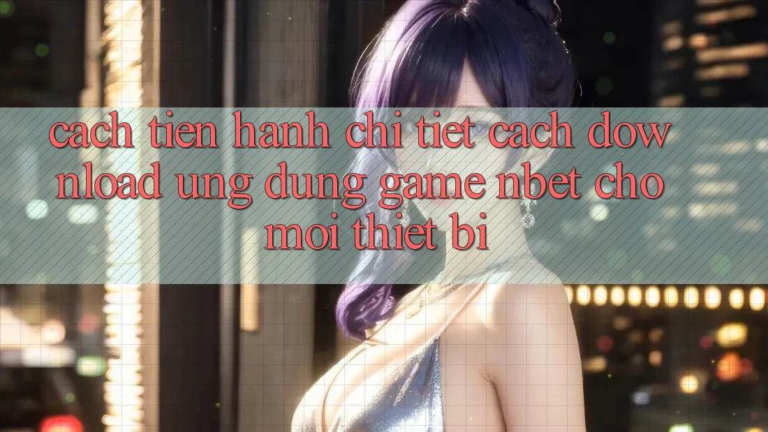 Cách tiến hành Chi Tiết Cách Download Ứng Dụng Game NBET Cho Mọi Thiết Bị Cách tiến hành Chi Tiết Cách Download Ứng Dụng Game NBET Cho Mọi Thiết Bị