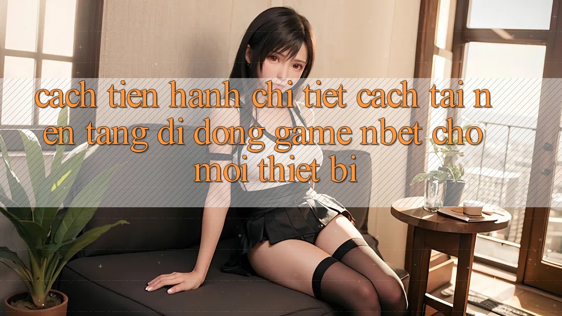 Cách tiến hành Chi Tiết Cách Tải Nền tảng di động Game NBET Cho Mọi Thiết Bị