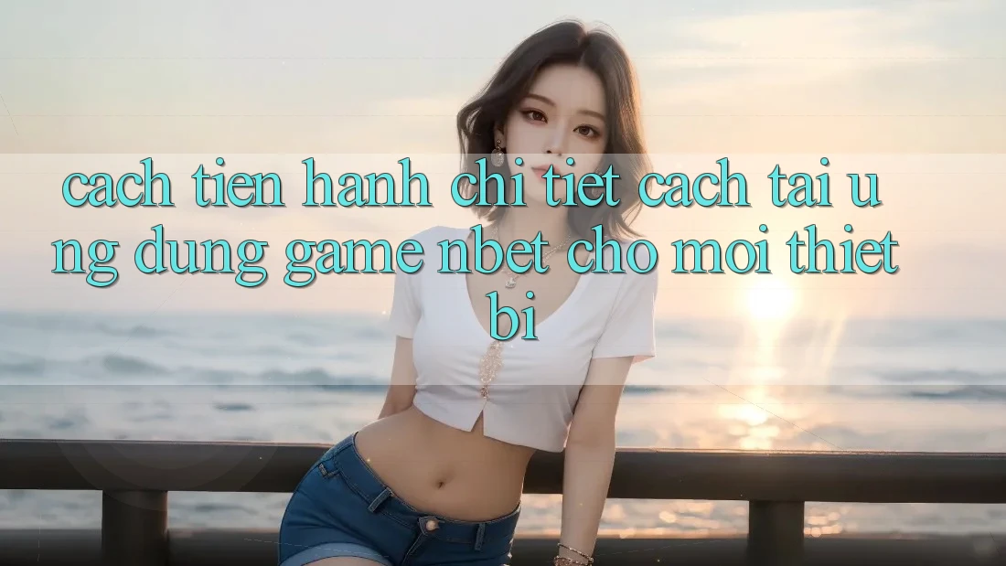 Cách tiến hành Chi Tiết Cách Tải Ứng Dụng Game NBET Cho Mọi Thiết Bị