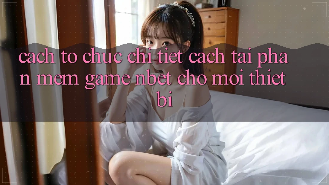Cách tổ chức Chi Tiết Cách Tải Phần mềm Game NBET Cho Mọi Thiết Bị