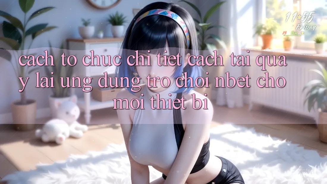 Cách tổ chức Chi Tiết Cách Tải quay lại Ứng Dụng Trò chơi NBET Cho Mọi Thiết Bị