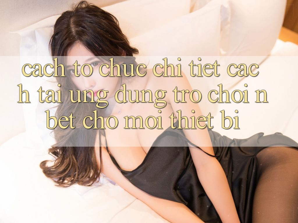 Cách tổ chức Chi Tiết Cách Tải Ứng Dụng Trò chơi NBET Cho Mọi Thiết Bị